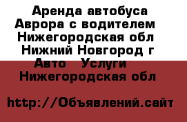 Аренда автобуса Аврора с водителем - Нижегородская обл., Нижний Новгород г. Авто » Услуги   . Нижегородская обл.